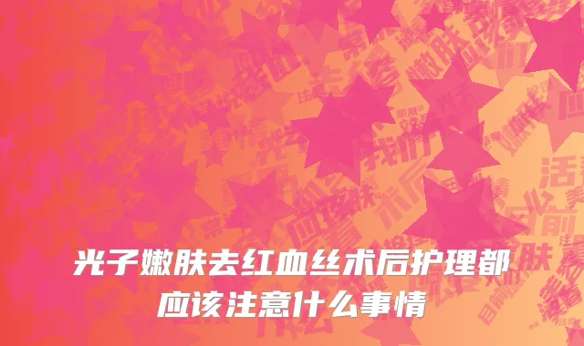 光子嫩肤去红血丝术后护理都应该注意什么事情