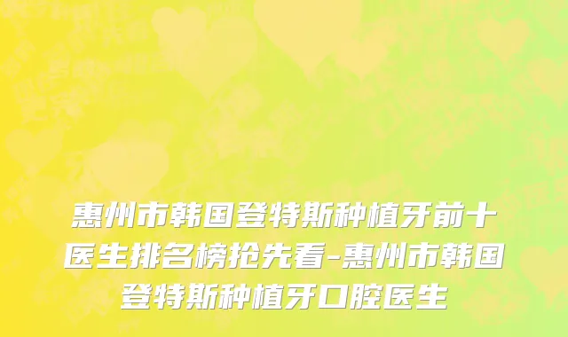 惠州市韩国登特斯种植牙前十医生排名榜抢先看-惠州市韩国登特斯种植牙口腔医生