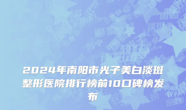 2024年南阳市光子美白淡斑整形医院排行榜前10口碑榜发布