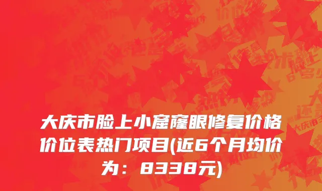 大庆市脸上小窟窿眼修复价格价位表热门项目(近6个月均价为：8338元)