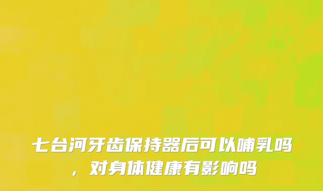 七台河牙齿保持器后可以哺乳吗，对身体健康有影响吗