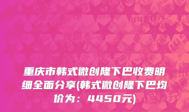 重庆市韩式微创隆下巴收费明细全面分享(韩式微创隆下巴均价为：4450元)