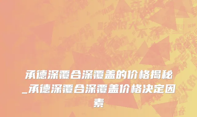承德深覆合深覆盖的价格揭秘_承德深覆合深覆盖价格决定因素