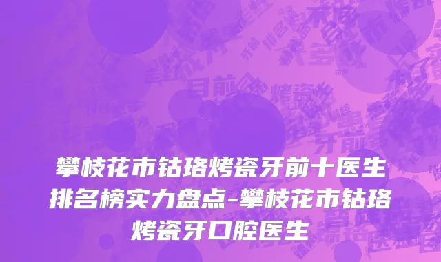 攀枝花市钴珞烤瓷牙前十医生排名榜实力盘点-攀枝花市钴珞烤瓷牙口腔医生