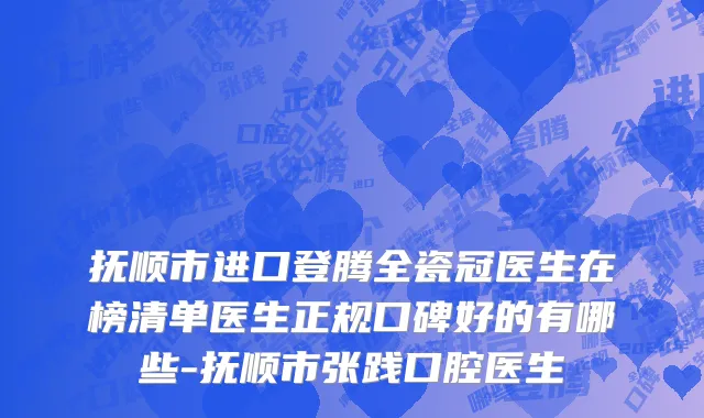 抚顺市进口登腾全瓷冠医生在榜清单医生正规口碑好的有哪些-抚顺市张践口腔医生