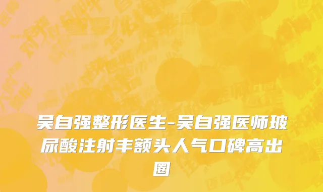吴自强整形医生-吴自强医师玻尿酸注射丰额头人气口碑高出圈