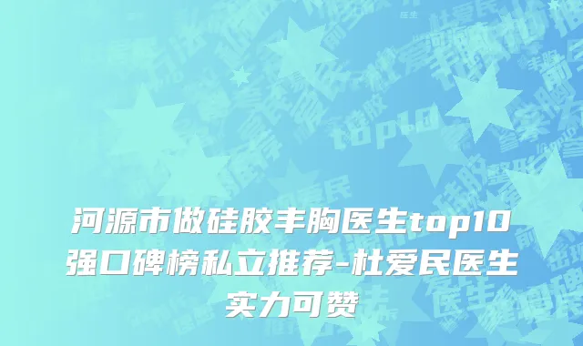 河源市做硅胶丰胸医生top10强口碑榜私立推荐-杜爱民医生实力可赞