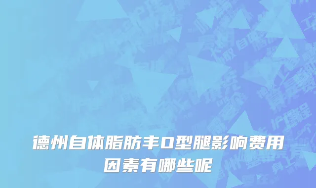 德州自体脂肪丰O型腿影响费用因素有哪些呢