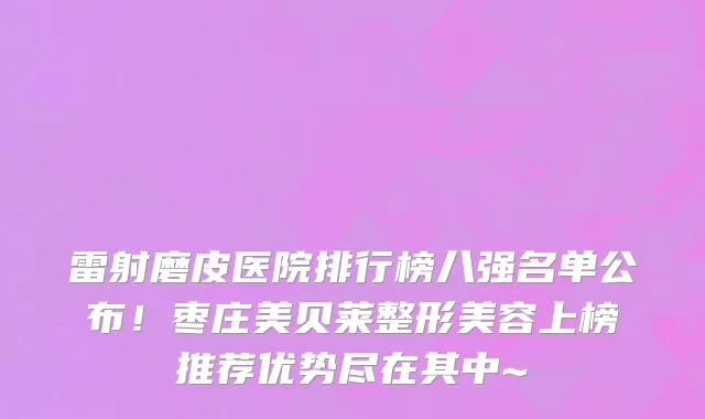 雷射磨皮医院排行榜八强名单公布！枣庄美贝莱整形美容上榜推荐优势尽在其中~