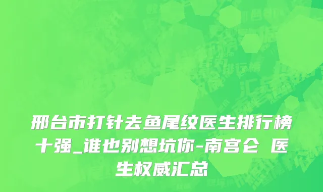 邢台市打针去鱼尾纹医生排行榜十强_谁也别想坑你-南宫仑垀医生权威汇总