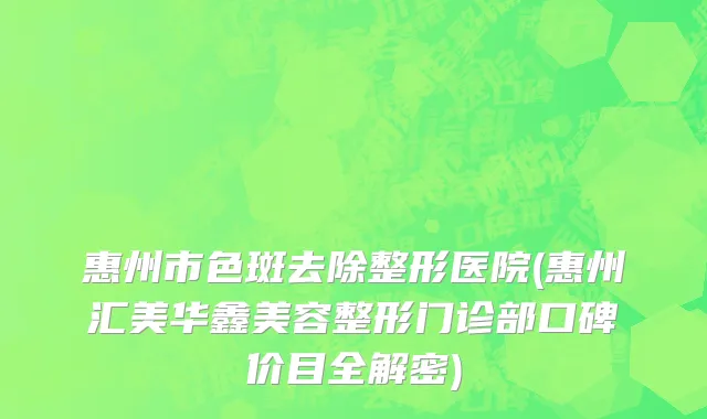 惠州市色斑去除整形医院(惠州汇美华鑫美容整形门诊部口碑价目全解密)