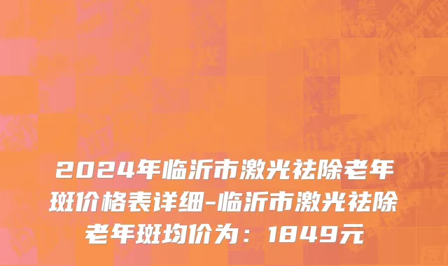 2024年临沂市激光祛除老年斑价格表详细-临沂市激光祛除老年斑均价为：1849元