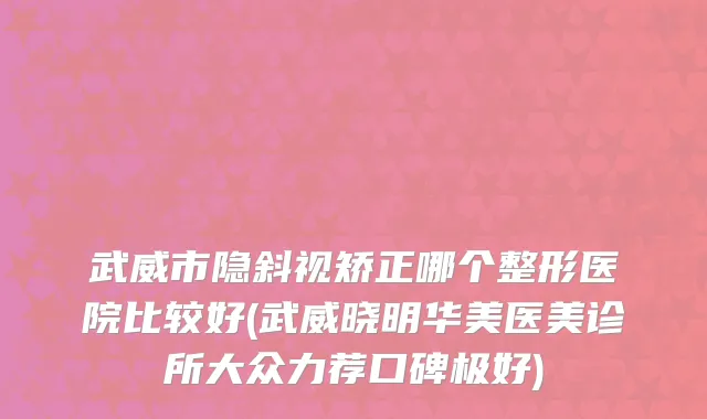 武威市隐斜视矫正哪个整形医院比较好(武威晓明华美医美诊所大众力荐口碑极好)