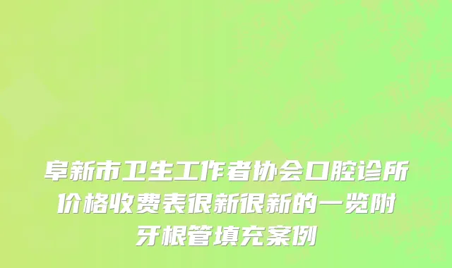 阜新市卫生工作者协会口腔诊所价格收费表很新很新的一览附牙根管填充案例