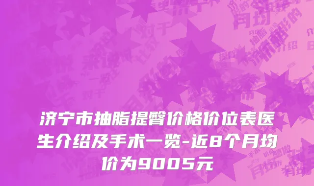 济宁市抽脂提臀价格价位表医生介绍及手术一览-近8个月均价为9005元