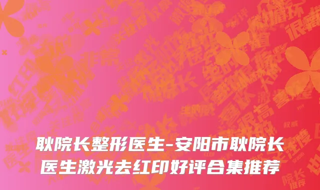 耿院长整形医生-安阳市耿院长医生激光去红印好评合集推荐