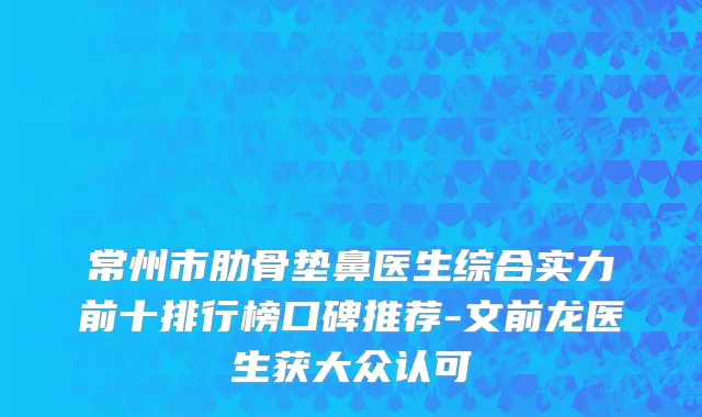 常州市肋骨垫鼻医生综合实力前十排行榜口碑推荐-文前龙医生获大众认可