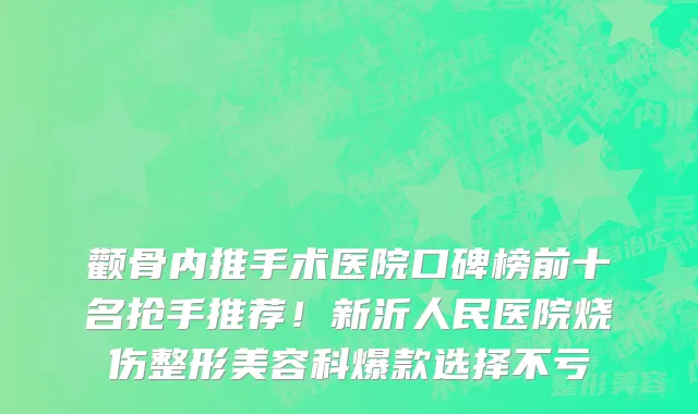 颧骨内推手术医院口碑榜前十名抢手推荐!新沂人民医院烧伤整形美容科爆款选择不亏