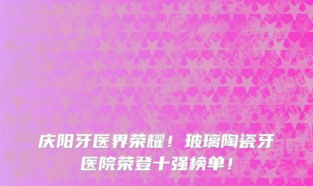 庆阳牙医界荣耀！玻璃陶瓷牙医院荣登十强榜单！
