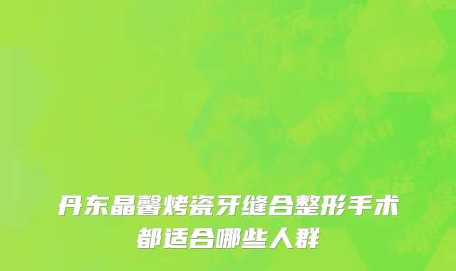 丹东晶馨烤瓷牙缝合整形手术都适合哪些人群