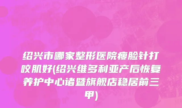 绍兴市哪家整形医院瘦脸针打咬肌好(绍兴维多利亚产后恢复养护中心诸暨旗舰店稳居前三甲)