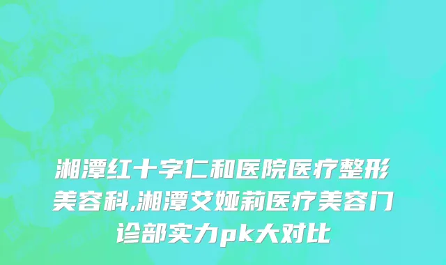 湘潭红十字仁和医院医疗整形美容科,湘潭艾娅莉医疗美容门诊部实力pk大对比
