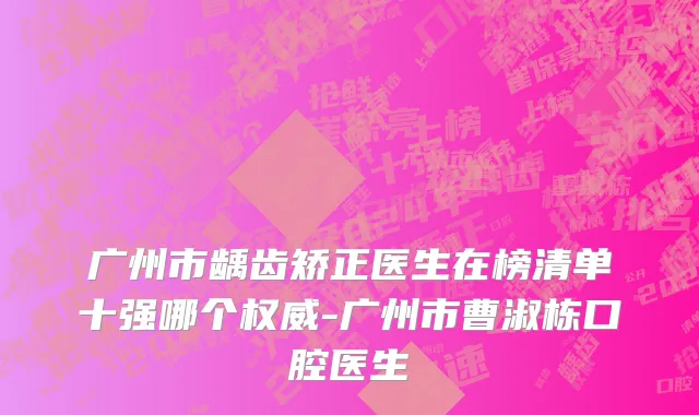 广州市龋齿矫正医生在榜清单十强哪个权威-广州市曹淑栋口腔医生