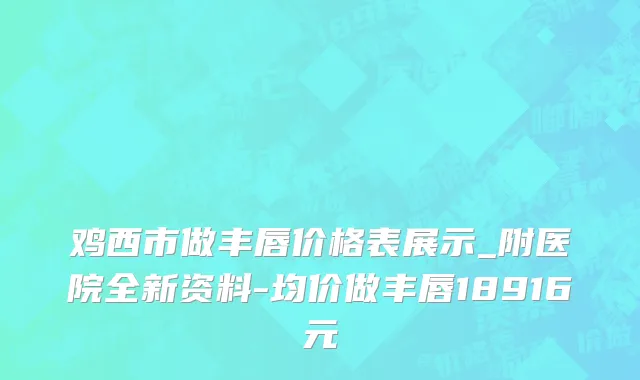 鸡西市做丰唇价格表展示_附医院全新资料-均价做丰唇18916元