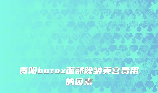 贵阳botox面部除皱美容费用的因素