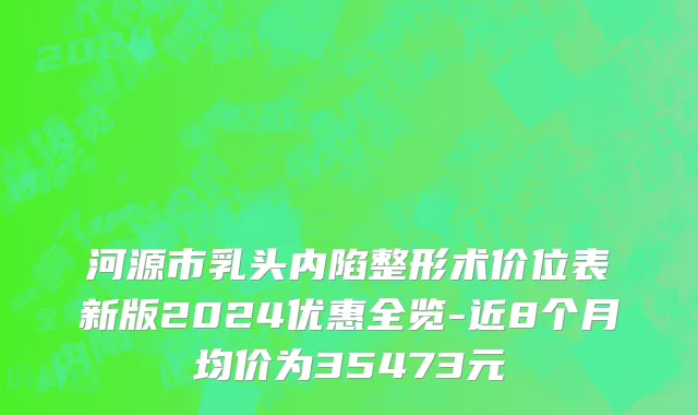 河源市乳头内陷整形术价位表新版2024优惠全览-近8个月均价为35473元