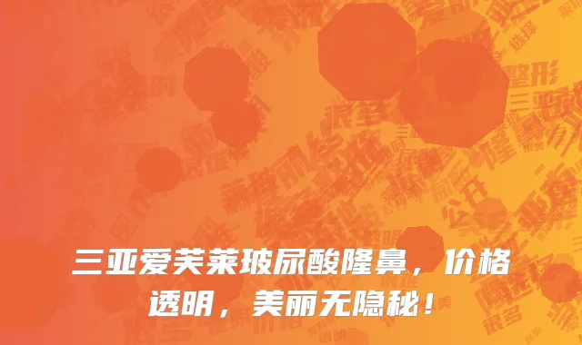 三亚爱芙莱玻尿酸隆鼻,价格透明,美丽无隐秘!