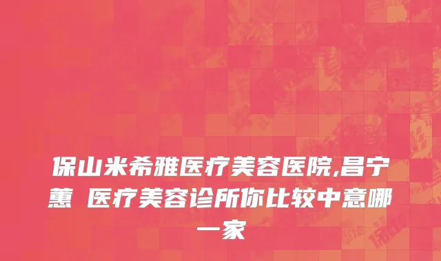 保山米希雅医疗美容医院,昌宁蕙媄医疗美容诊所你比较中意哪一家