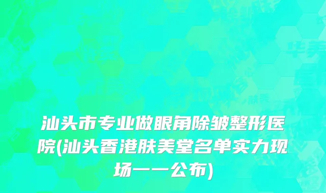 汕头市专业做眼角除皱整形医院(汕头香港肤美堂名单实力现场一一公布)
