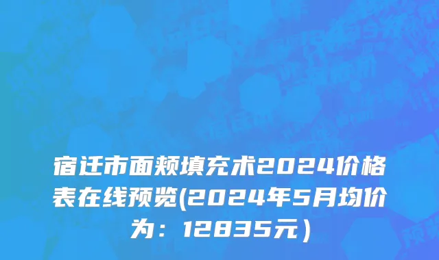 宿迁市面颊填充术2024价格表在线预览(2024年5月均价为：12835元）