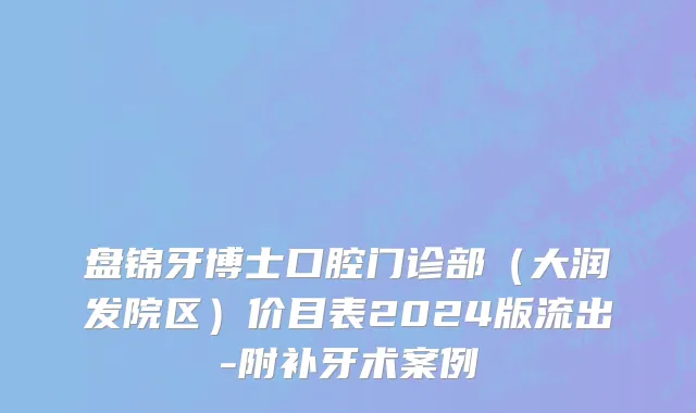 盘锦牙博士口腔门诊部（大润发院区）价目表2024版流出-附补牙术案例