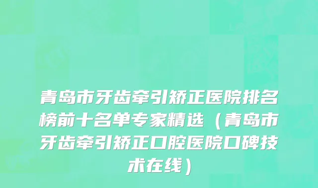 青岛市牙齿牵引矫正医院排名榜前十名单专家精选（青岛市牙齿牵引矫正口腔医院口碑技术在线）