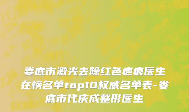 娄底市激光去除红色疤痕医生在榜名单top10权威名单表-娄底市代庆成整形医生