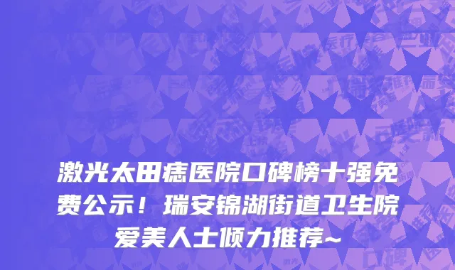 激光太田痣医院口碑榜十强免费公示!瑞安锦湖街道卫生院爱美人士倾力推荐~