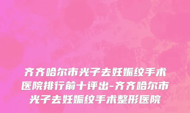 齐齐哈尔市光子去妊娠纹手术医院排行前十评出-齐齐哈尔市光子去妊娠纹手术整形医院