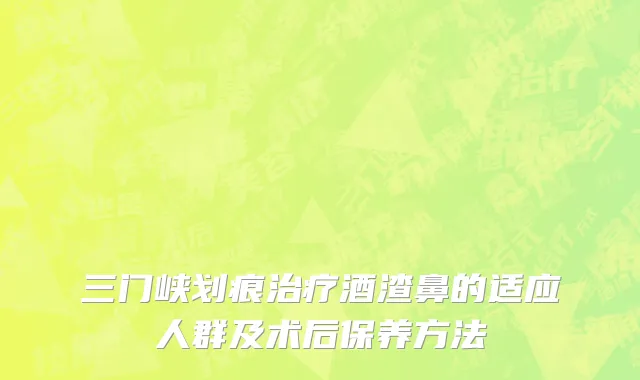 三门峡划痕治疗酒渣鼻的适应人群及术后保养方法