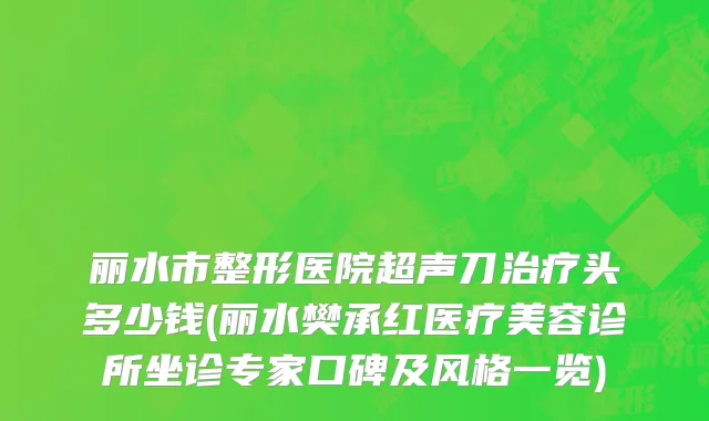 丽水市整形医院超声刀治疗头多少钱(丽水樊承红医疗美容诊所坐诊专家口碑及风格一览)
