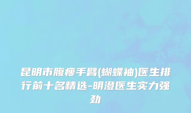 昆明市腹瘦手臂(蝴蝶袖)医生排行前十名精选-明澄医生实力强劲