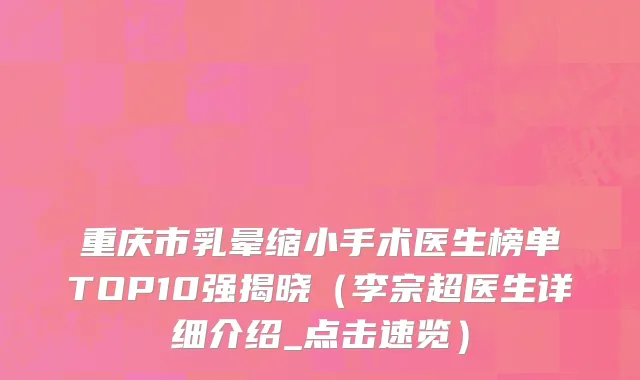 重庆市乳晕缩小手术医生榜单TOP10强揭晓（李宗超医生详细介绍_点击速览）