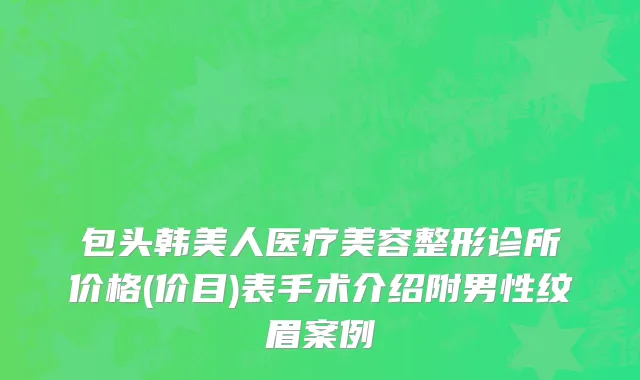 包头韩美人医疗美容整形诊所价格(价目)表手术介绍附男性纹眉案例