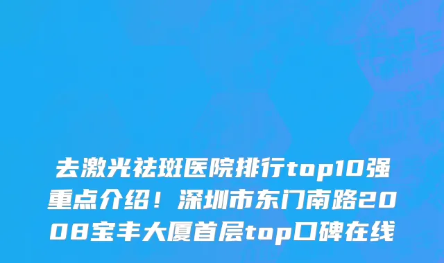 去激光祛斑医院排行top10强重点介绍！深圳市东门南路2008宝丰大厦首层top口碑在线
