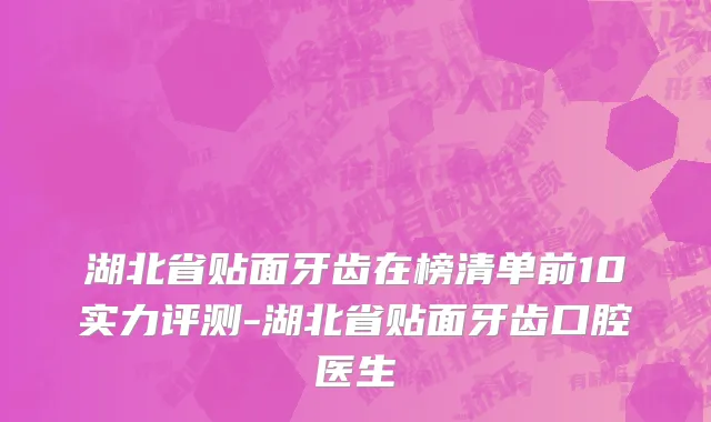 湖北省贴面牙齿在榜清单前10实力评测-湖北省贴面牙齿口腔医生