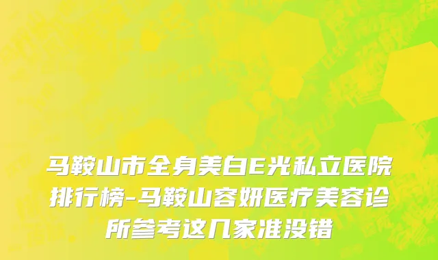 马鞍山市全身美白E光私立医院排行榜-马鞍山容妍医疗美容诊所参考这几家准没错