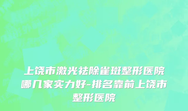 上饶市激光祛除雀斑整形医院哪几家实力好-排名靠前上饶市整形医院
