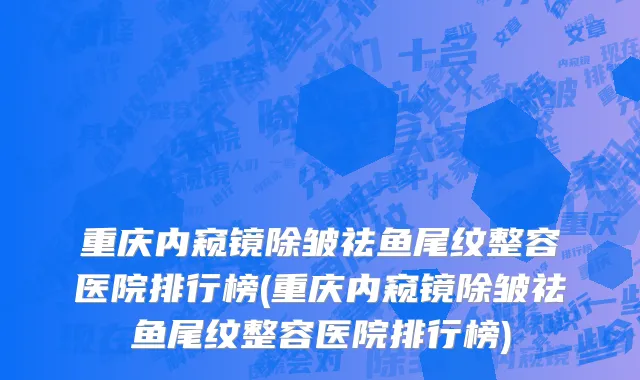 重庆内窥镜除皱祛鱼尾纹整容医院排行榜(重庆内窥镜除皱祛鱼尾纹整容医院排行榜)