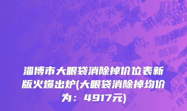 淄博市大眼袋消除掉价位表新版火爆出炉(大眼袋消除掉均价为：4917元)